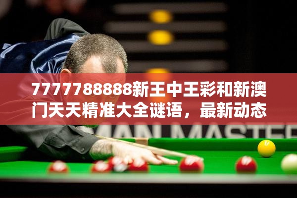 7777788888新王中王彩和新澳门天天精准大全谜语，最新动态深度解析与前瞻视频报道
