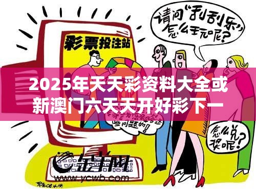 2025年天天彩资料大全或新澳门六天天开好彩下一期预测，杜绝虚假诱导链-本质释义、专家解析解释与落实
