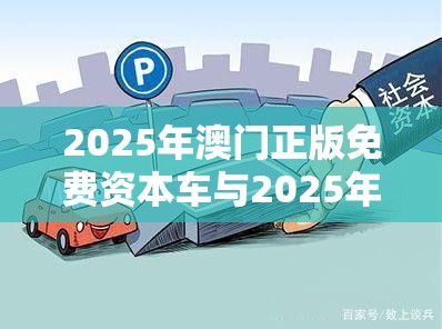 2025年澳门正版免费资本车与2025年新奥免费正版，谨防虚假的障眼法,条理释义、解释与落实
