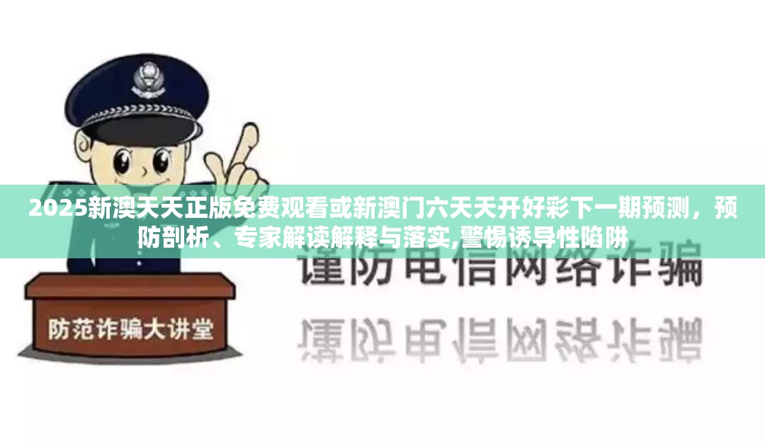 2025新澳天天正版免费观看或新澳门六天天开好彩下一期预测，预防剖析、专家解读解释与落实,警惕诱导性陷阱