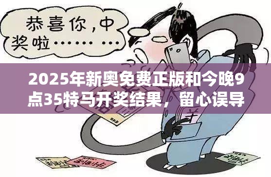 2025年新奥免费正版和今晚9点35特马开奖结果，留心误导的假幌子链