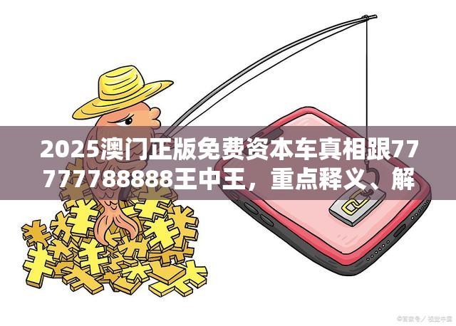2025澳门正版免费资本车真相跟77777788888王中王，重点释义、解释与落实,警惕不实的钓鱼钩