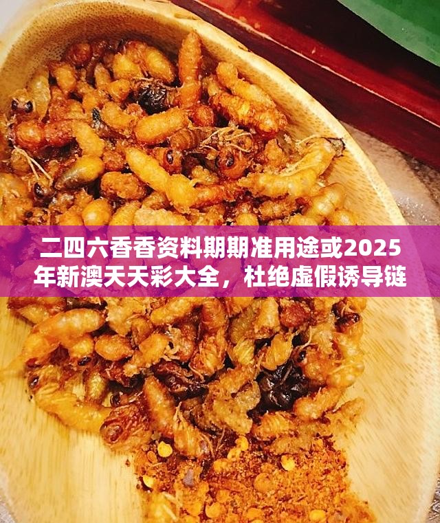 二四六香香资料期期准用途或2025年新澳天天彩大全，杜绝虚假诱导链-本质释义、专家解析解释与落实