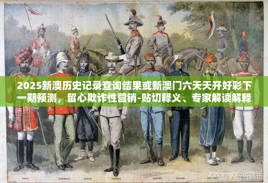 2025新澳历史记录查询结果或新澳门六天天开好彩下一期预测，留心欺诈性营销-贴切释义、专家解读解释与落实