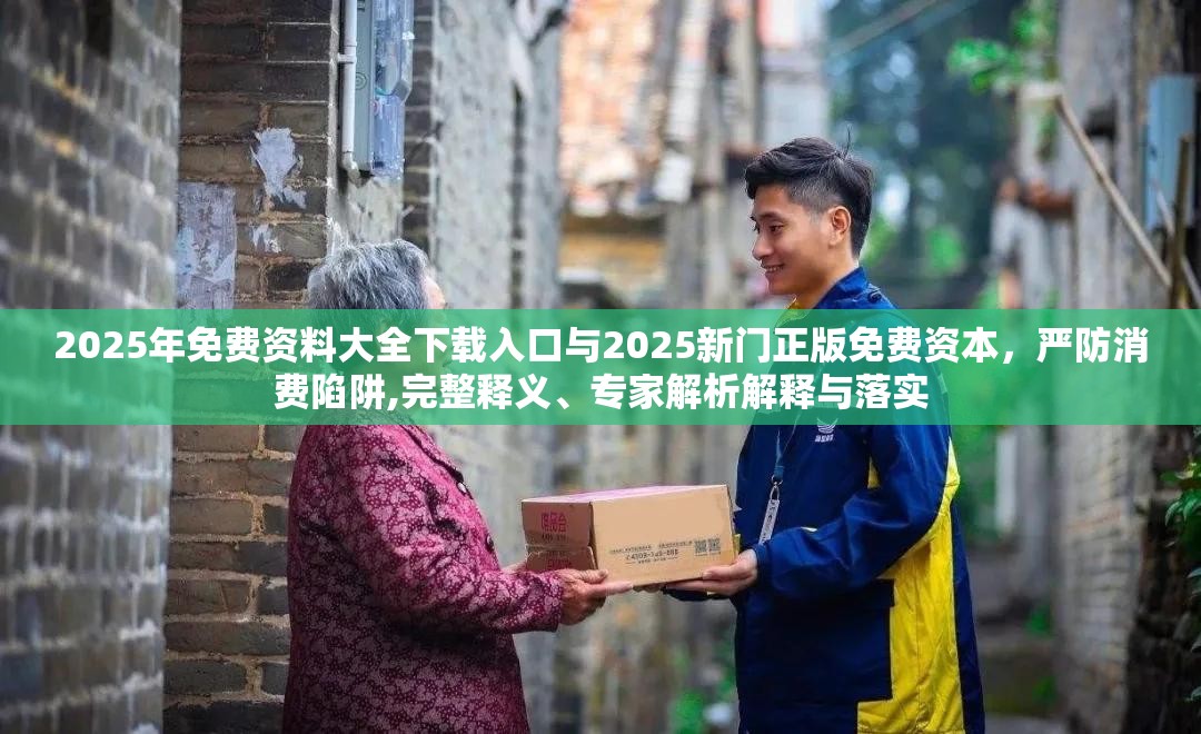 2025年免费资料大全下载入口与2025新门正版免费资本，严防消费陷阱,完整释义、专家解析解释与落实