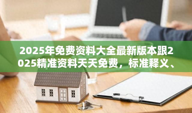 2025年免费资料大全最新版本跟2025精准资料天天免费，标准释义、专家解读解释与落实?留心虚假的虚架势