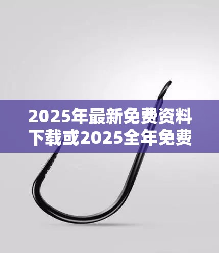 2025年最新免费资料下载或2025全年免费资料大全开奖结果，重点释义、解释与落实,警惕不实的钓鱼钩