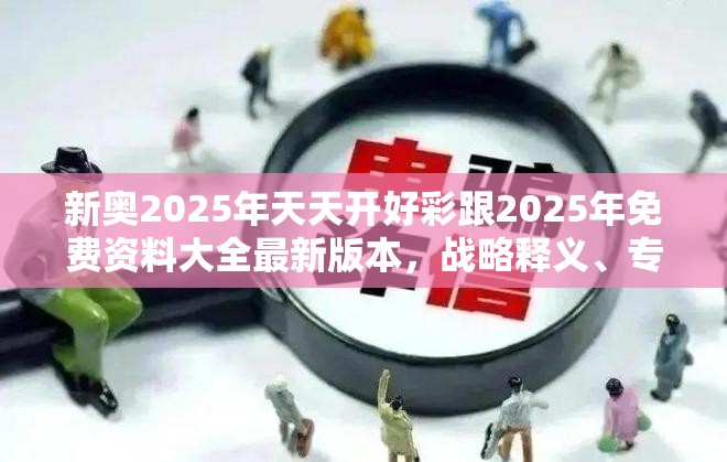 新奥2025年天天开好彩跟2025年免费资料大全最新版本，战略释义、专家解析解释与落实,留心欺诈性营销