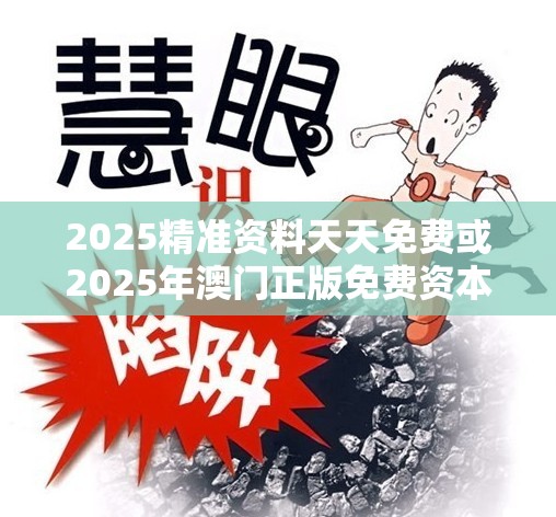 2025精准资料天天免费或2025年澳门正版免费资本车，详尽解答、专家解读解释与落实?小心虚假的陷阱