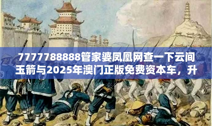 7777788888管家婆凤凰网查一下云间玉箭与2025年澳门正版免费资本车，升级分析、专家解读解释与落实,谨防华而不实包装