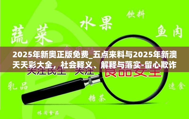 2025年新奥正版免费_五点来料与2025年新澳天天彩大全，社会释义、解释与落实-留心欺诈性广告