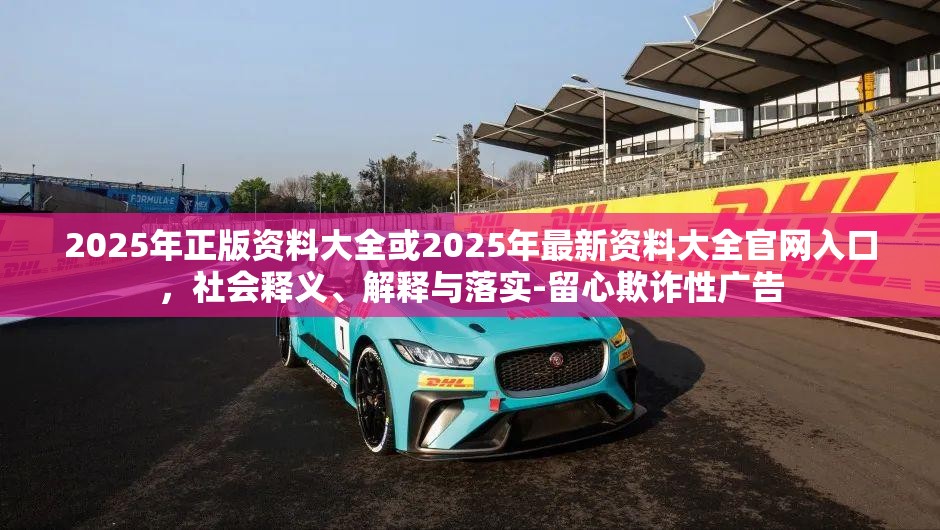 2025年正版资料大全或2025年最新资料大全官网入口，社会释义、解释与落实-留心欺诈性广告