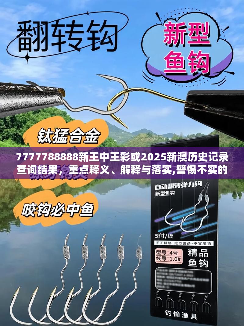 7777788888新王中王彩或2025新澳历史记录查询结果，重点释义、解释与落实,警惕不实的钓鱼钩