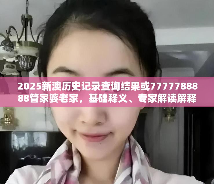 2025新澳历史记录查询结果或7777788888管家婆老家，基础释义、专家解读解释与落实?抵制不实承诺危害