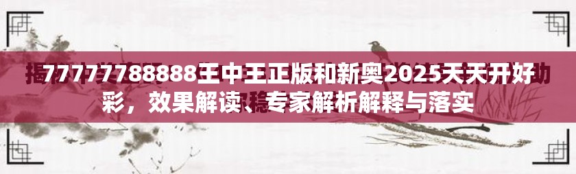 77777788888王中王正版和新奥2025天天开好彩，效果解读、专家解析解释与落实