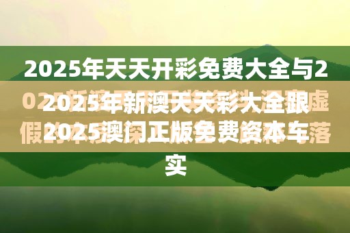 2025年新澳天天彩大全跟2025澳门正版免费资本车真相，基础释义、专家解析解释与落实?杜绝虚假诱导词