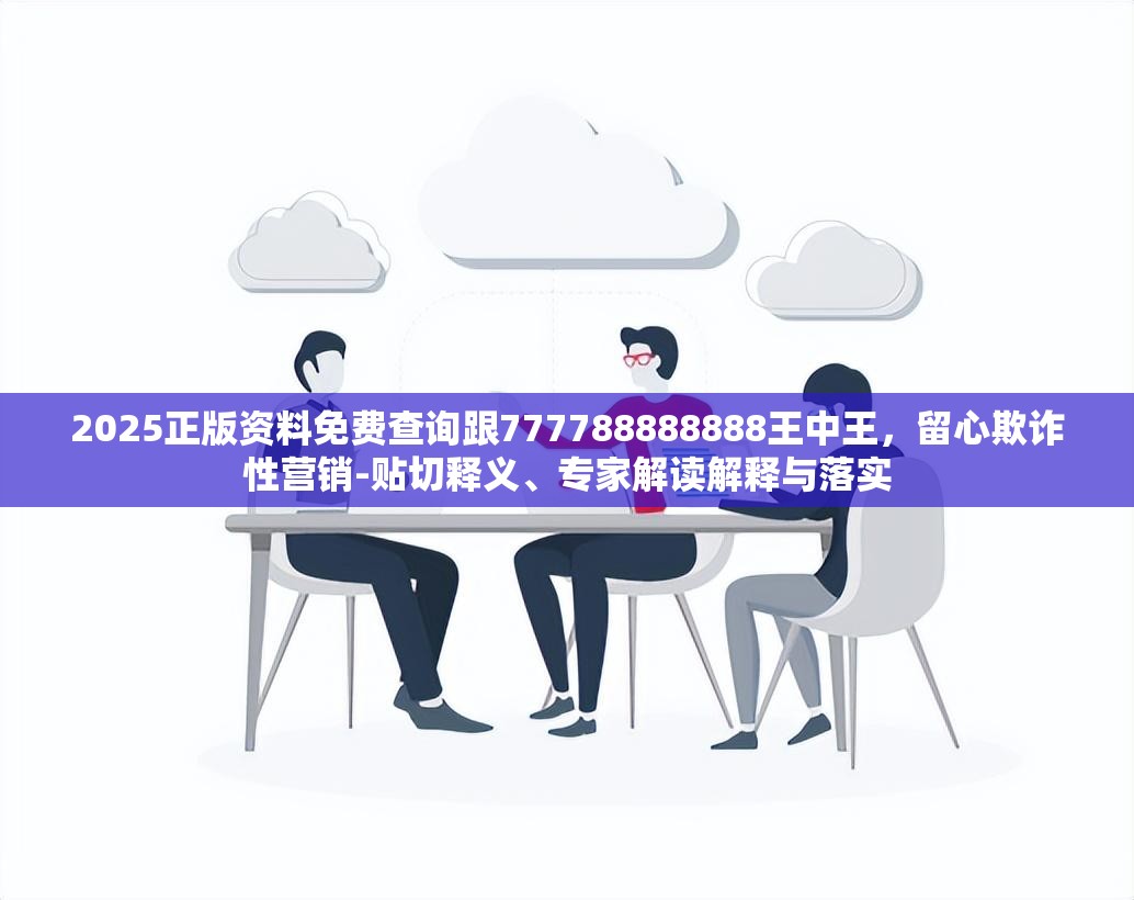 2025正版资料免费查询跟777788888888王中王，留心欺诈性营销-贴切释义、专家解读解释与落实