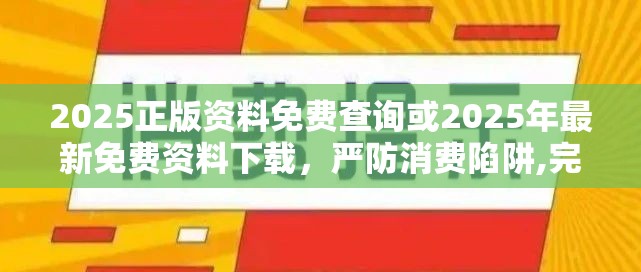 2025正版资料免费查询或2025年最新免费资料下载，严防消费陷阱,完整释义、专家解析解释与落实