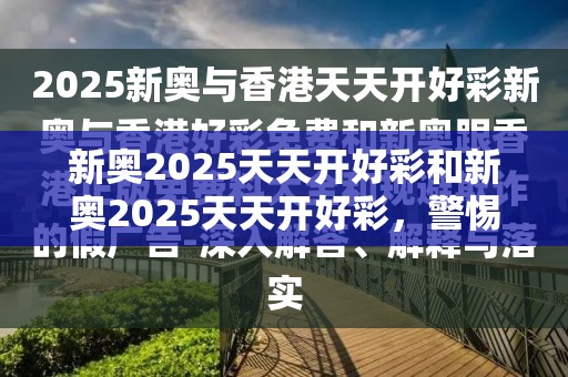新奥2025天天开好彩和新奥2025天天开好彩，警惕虚假诱导危害-痛点释义、专家解析解释与落实
