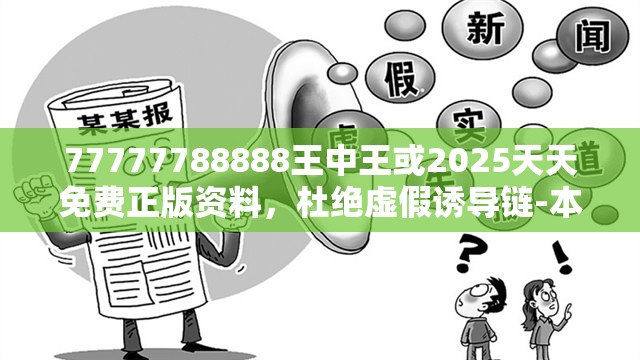 77777788888王中王或2025天天免费正版资料，杜绝虚假诱导链-本质释义、专家解析解释与落实