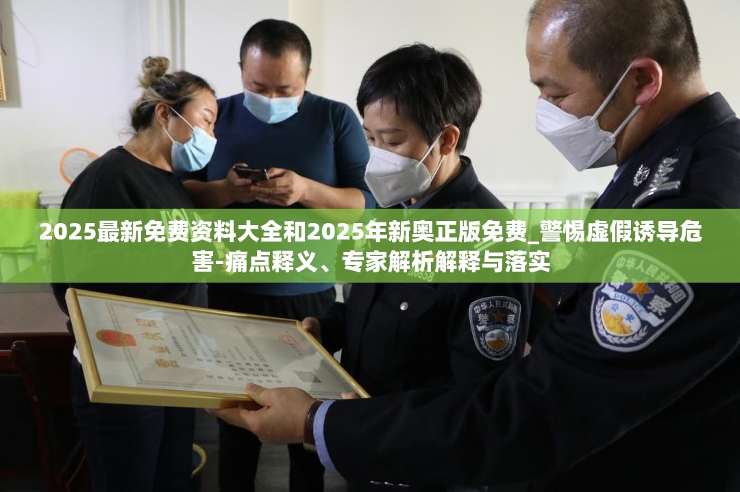 2025最新免费资料大全和2025年新奥正版免费_警惕虚假诱导危害-痛点释义、专家解析解释与落实