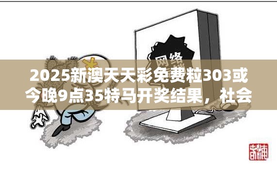 2025新澳天天彩免费粒303或今晚9点35特马开奖结果，社会释义、解释与落实-留心欺诈性广告