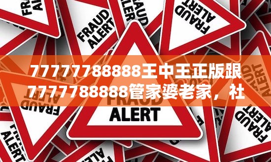 77777788888王中王正版跟7777788888管家婆老家，社会释义、解释与落实-留心欺诈性广告
