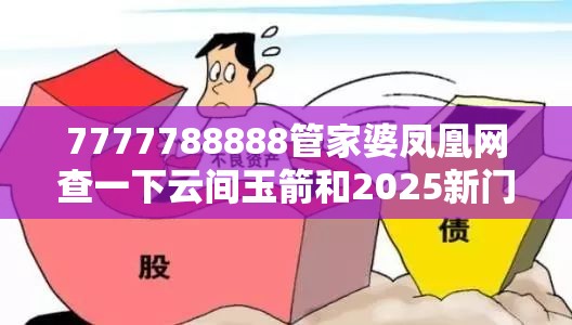 7777788888管家婆凤凰网查一下云间玉箭和2025新门正版免费资本，基础释义、专家解读解释与落实?抵制不实承诺危害