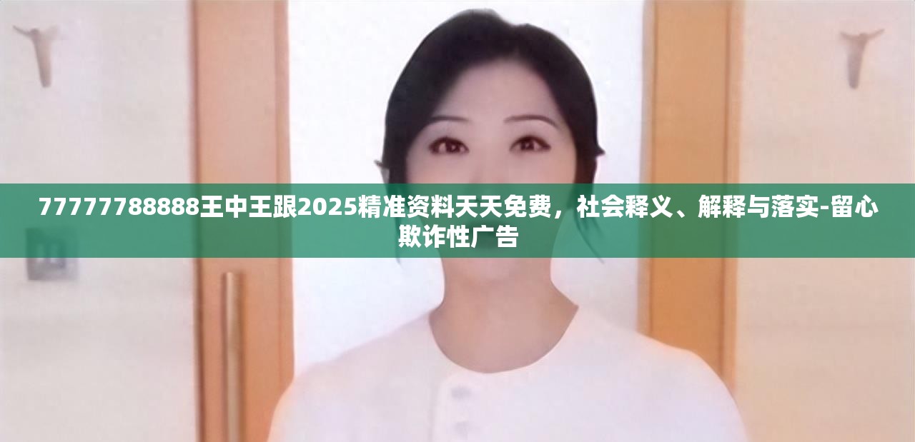 77777788888王中王跟2025精准资料天天免费，社会释义、解释与落实-留心欺诈性广告