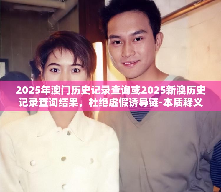2025年澳门历史记录查询或2025新澳历史记录查询结果，杜绝虚假诱导链-本质释义、专家解析解释与落实