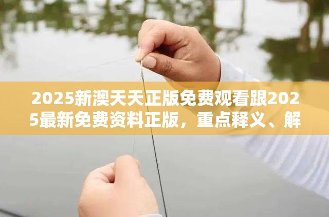 2025新澳天天正版免费观看跟2025最新免费资料正版，重点释义、解释与落实,警惕不实的钓鱼钩