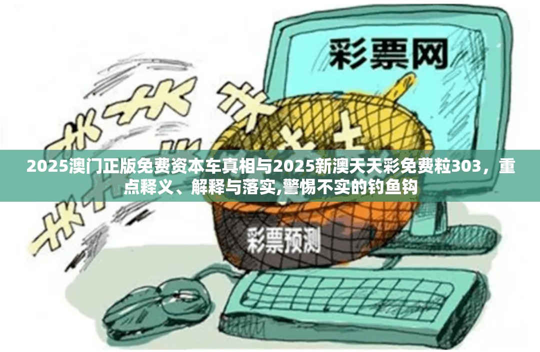 2025澳门正版免费资本车真相与2025新澳天天彩免费粒303，重点释义、解释与落实,警惕不实的钓鱼钩