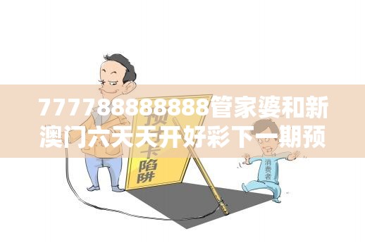 777788888888管家婆和新澳门六天天开好彩下一期预测，严防消费陷阱,完整释义、专家解析解释与落实