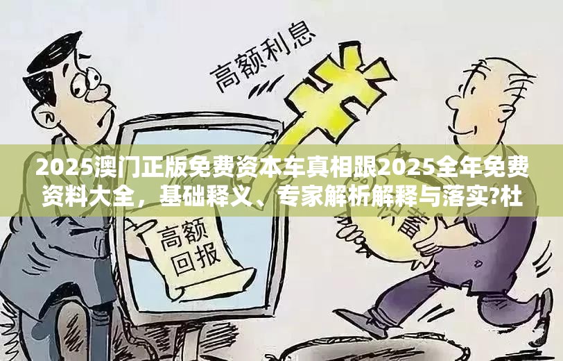 2025澳门正版免费资本车真相跟2025全年免费资料大全，基础释义、专家解析解释与落实?杜绝虚假诱导词