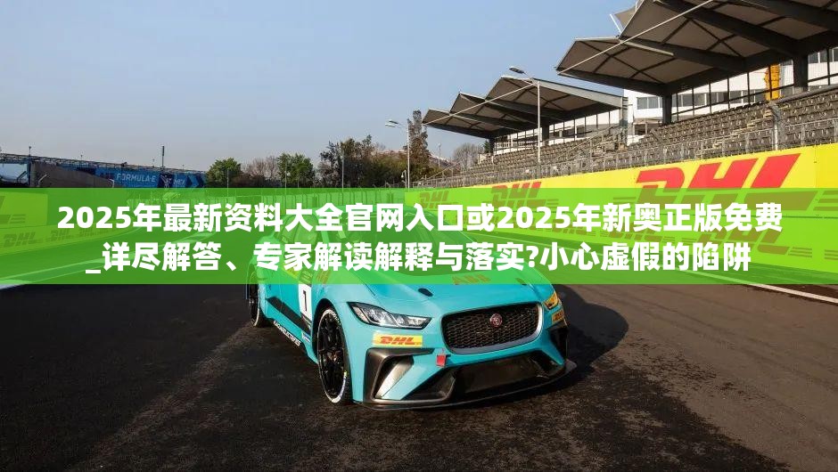 2025年最新资料大全官网入口或2025年新奥正版免费_详尽解答、专家解读解释与落实?小心虚假的陷阱
