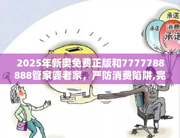 2025年新奥免费正版和7777788888管家婆老家，严防消费陷阱,完整释义、专家解析解释与落实