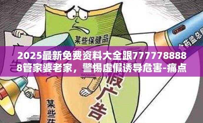 2025最新免费资料大全跟7777788888管家婆老家，警惕虚假诱导危害-痛点释义、专家解析解释与落实