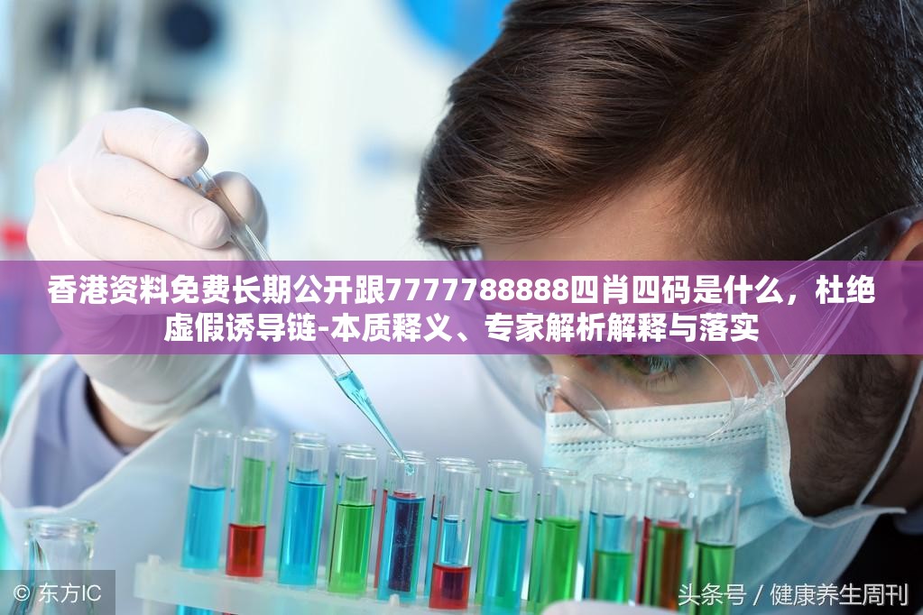 香港资料免费长期公开跟7777788888四肖四码是什么，杜绝虚假诱导链-本质释义、专家解析解释与落实