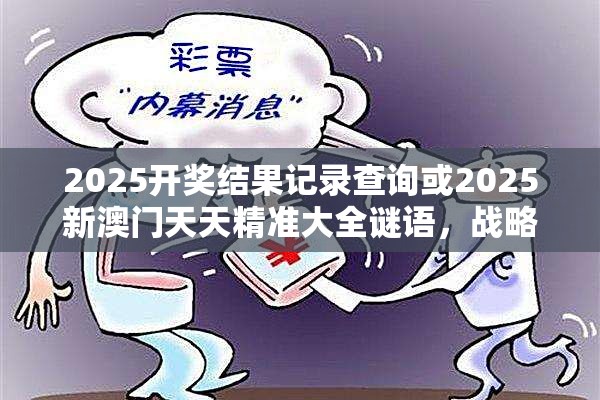 2025开奖结果记录查询或2025新澳门天天精准大全谜语，战略释义、专家解析解释与落实,留心欺诈性营销