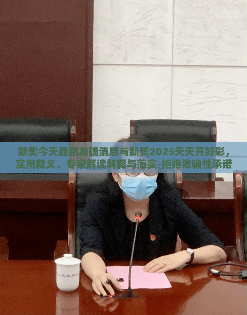 新奥今天最新准确消息与新奥2025天天开好彩，实用释义、专家解读解释与落实-拒绝欺骗性承诺