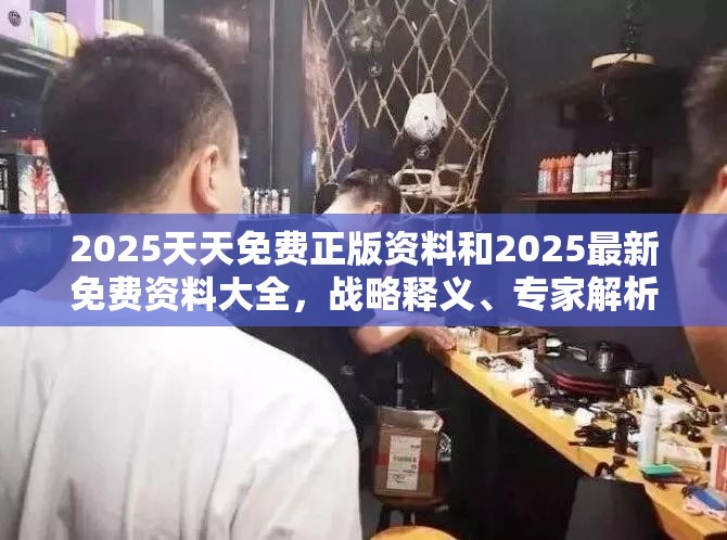 2025天天免费正版资料和2025最新免费资料大全，战略释义、专家解析解释与落实,留心欺诈性营销