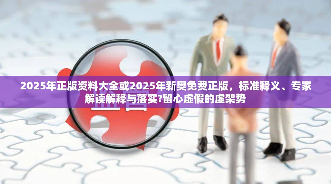 2025年正版资料大全或2025年新奥免费正版，标准释义、专家解读解释与落实?留心虚假的虚架势