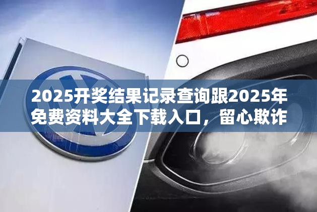2025开奖结果记录查询跟2025年免费资料大全下载入口，留心欺诈性营销-贴切释义、专家解读解释与落实
