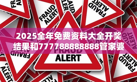 2025全年免费资料大全开奖结果和777788888888管家婆，社会释义、解释与落实-留心欺诈性广告