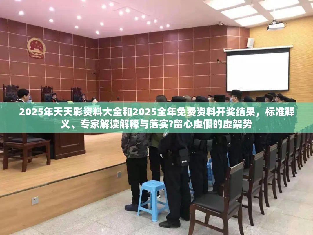 2025年天天彩资料大全和2025全年免费资料开奖结果，标准释义、专家解读解释与落实?留心虚假的虚架势