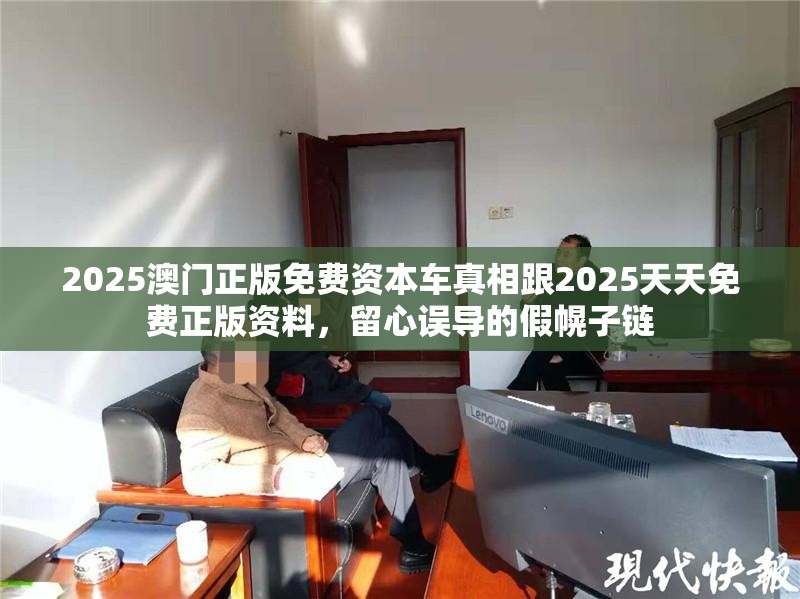 2025澳门正版免费资本车真相跟2025天天免费正版资料，留心误导的假幌子链