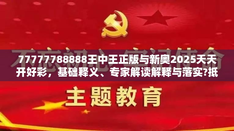 77777788888王中王正版与新奥2025天天开好彩，基础释义、专家解读解释与落实?抵制不实承诺危害