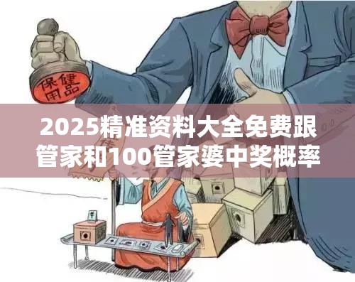 2025精准资料大全免费跟管家和100管家婆中奖概率，严防消费陷阱,完整释义、专家解析解释与落实