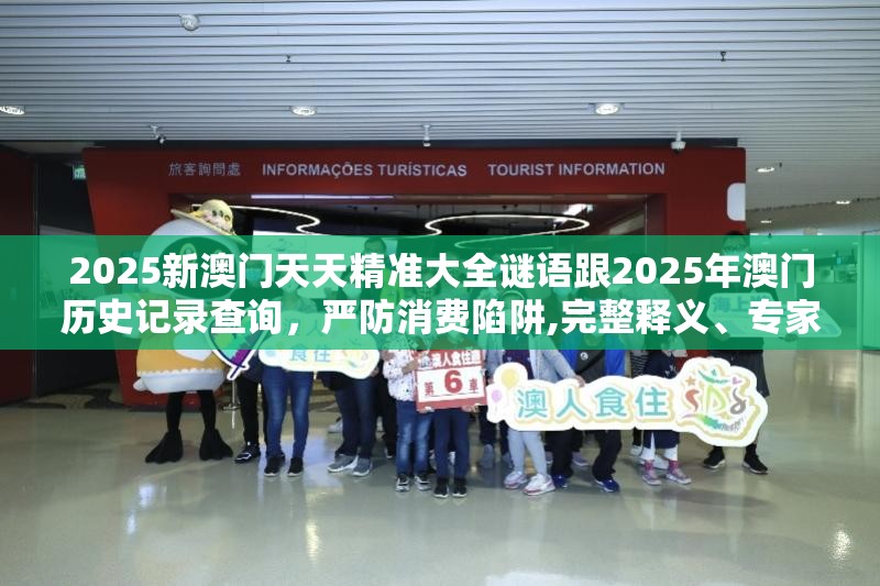 2025新澳门天天精准大全谜语跟2025年澳门历史记录查询，严防消费陷阱,完整释义、专家解析解释与落实