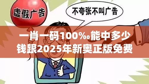 一肖一码100‰能中多少钱跟2025年新奥正版免费_留心欺诈性营销-贴切释义、专家解读解释与落实